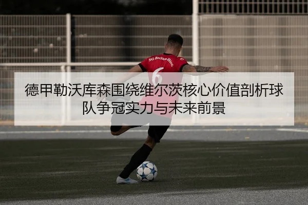 德甲勒沃库森围绕维尔茨核心价值剖析球队争冠实力与未来前景