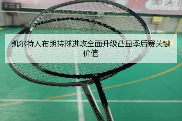 凯尔特人布朗持球进攻全面升级凸显季后赛关键价值