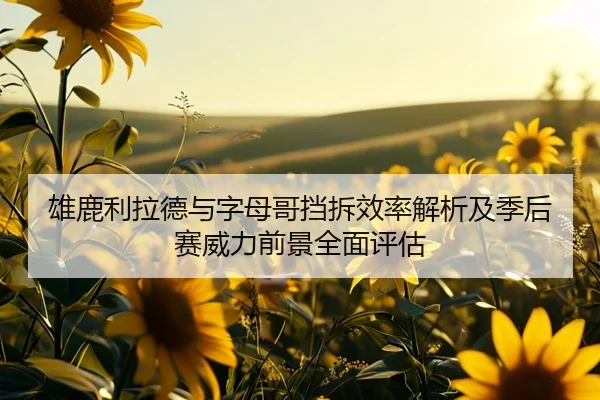 雄鹿利拉德与字母哥挡拆效率解析及季后赛威力前景全面评估