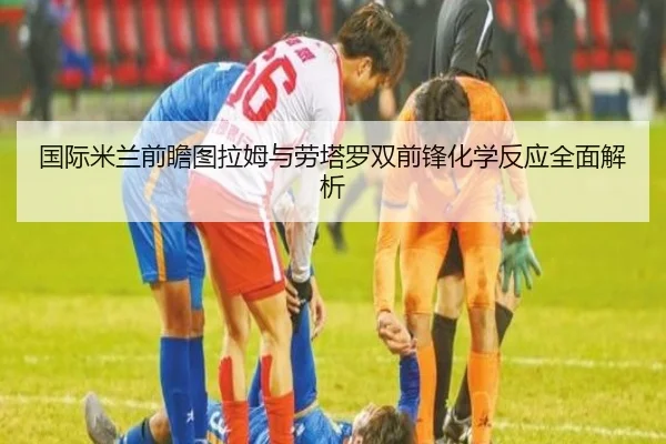 国际米兰前瞻图拉姆与劳塔罗双前锋化学反应全面解析