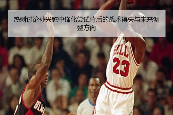 热刺讨论孙兴慜中锋化尝试背后的战术得失与未来调整方向