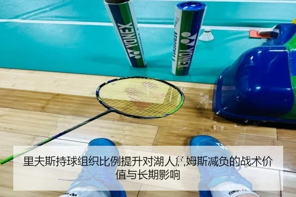 里夫斯持球组织比例提升对湖人詹姆斯减负的战术价值与长期影响