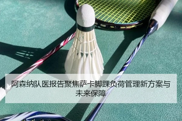 阿森纳队医报告聚焦萨卡脚踝负荷管理新方案与未来保障