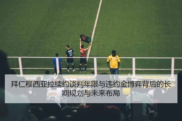 拜仁穆西亚拉续约谈判年限与违约金博弈背后的长期规划与未来布局