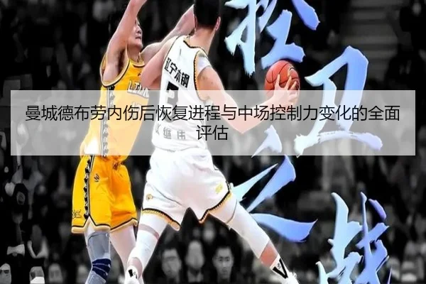 曼城德布劳内伤后恢复进程与中场控制力变化的全面评估