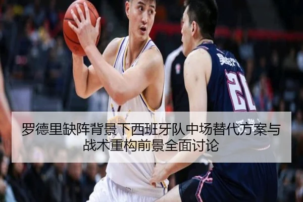 罗德里缺阵背景下西班牙队中场替代方案与战术重构前景全面讨论