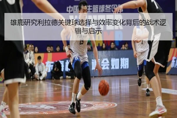 雄鹿研究利拉德关键球选择与效率变化背后的战术逻辑与启示