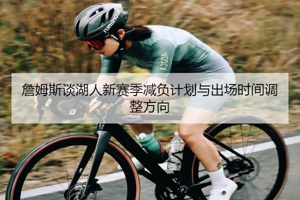 詹姆斯谈湖人新赛季减负计划与出场时间调整方向