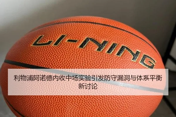 利物浦阿诺德内收中场实验引发防守漏洞与体系平衡新讨论