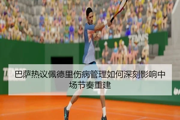巴萨热议佩德里伤病管理如何深刻影响中场节奏重建