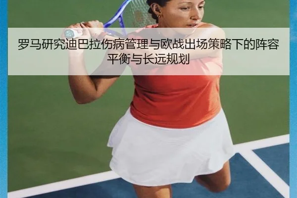 罗马研究迪巴拉伤病管理与欧战出场策略下的阵容平衡与长远规划