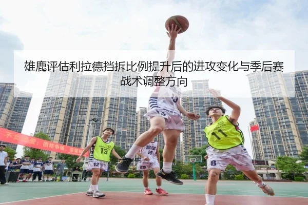雄鹿评估利拉德挡拆比例提升后的进攻变化与季后赛战术调整方向