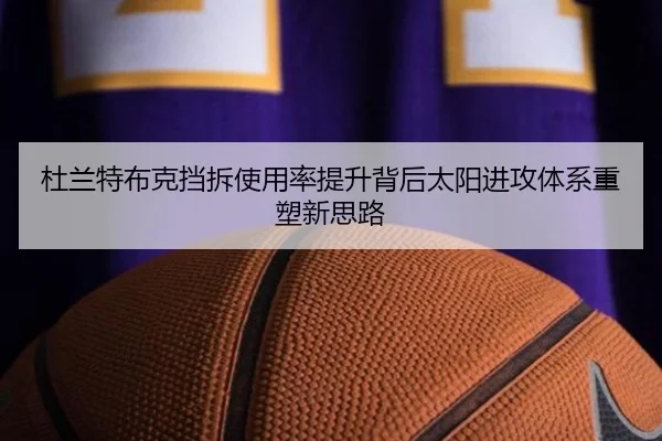 杜兰特布克挡拆使用率提升背后太阳进攻体系重塑新思路