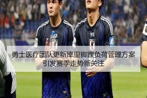 勇士医疗团队更新库里脚踝负荷管理方案引发赛季走势新关注