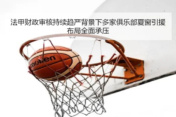 法甲财政审核持续趋严背景下多家俱乐部夏窗引援布局全面承压