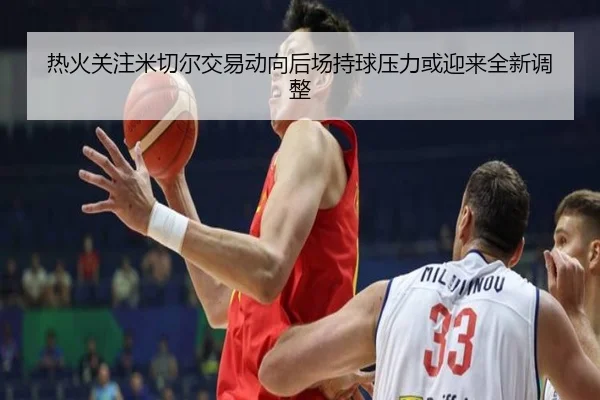 热火关注米切尔交易动向后场持球压力或迎来全新调整